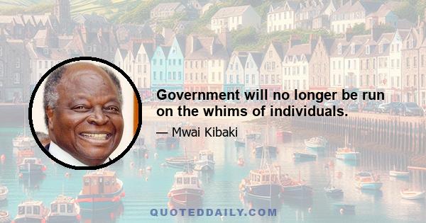 Government will no longer be run on the whims of individuals.