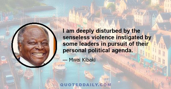 I am deeply disturbed by the senseless violence instigated by some leaders in pursuit of their personal political agenda.