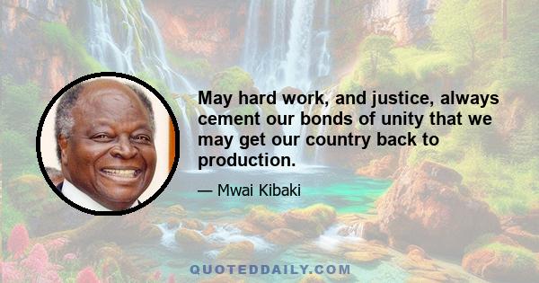 May hard work, and justice, always cement our bonds of unity that we may get our country back to production.