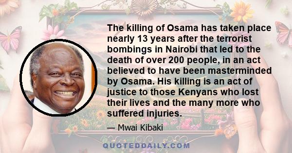 The killing of Osama has taken place nearly 13 years after the terrorist bombings in Nairobi that led to the death of over 200 people, in an act believed to have been masterminded by Osama. His killing is an act of