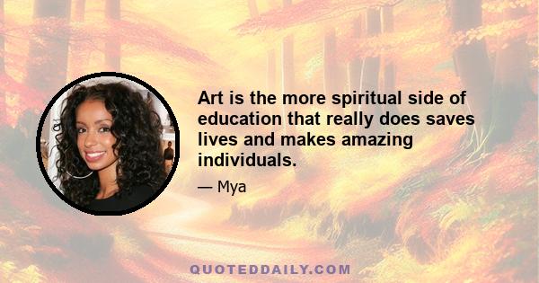 Art is the more spiritual side of education that really does saves lives and makes amazing individuals.