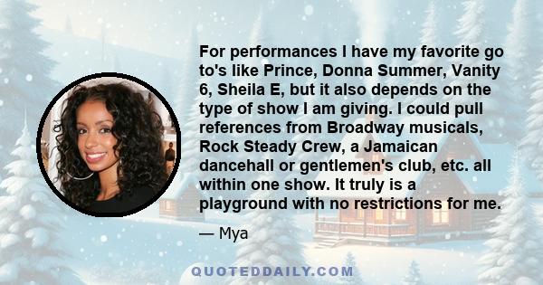 For performances I have my favorite go to's like Prince, Donna Summer, Vanity 6, Sheila E, but it also depends on the type of show I am giving. I could pull references from Broadway musicals, Rock Steady Crew, a