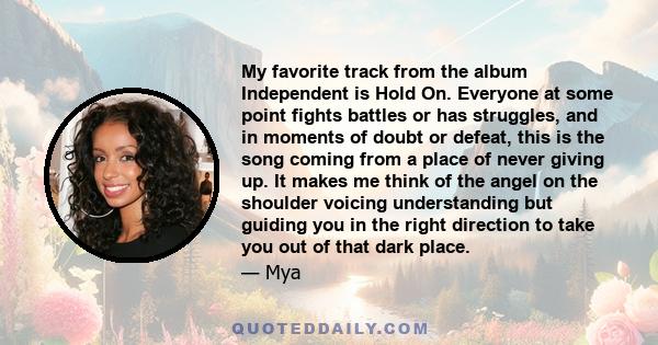 My favorite track from the album Independent is Hold On. Everyone at some point fights battles or has struggles, and in moments of doubt or defeat, this is the song coming from a place of never giving up. It makes me