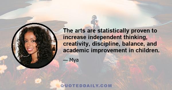 The arts are statistically proven to increase independent thinking, creativity, discipline, balance, and academic improvement in children.