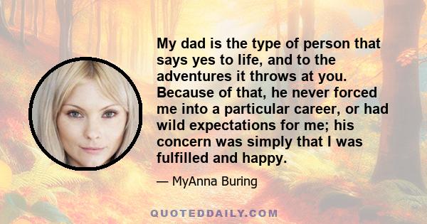 My dad is the type of person that says yes to life, and to the adventures it throws at you. Because of that, he never forced me into a particular career, or had wild expectations for me; his concern was simply that I