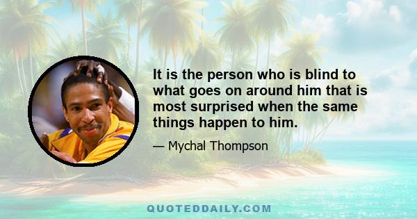 It is the person who is blind to what goes on around him that is most surprised when the same things happen to him.