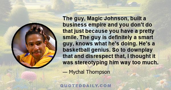 The guy, Magic Johnson, built a business empire and you don't do that just because you have a pretty smile. The guy is definitely a smart guy, knows what he's doing. He's a basketball genius. So to downplay that and