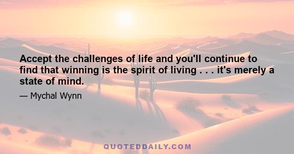 Accept the challenges of life and you'll continue to find that winning is the spirit of living . . . it's merely a state of mind.