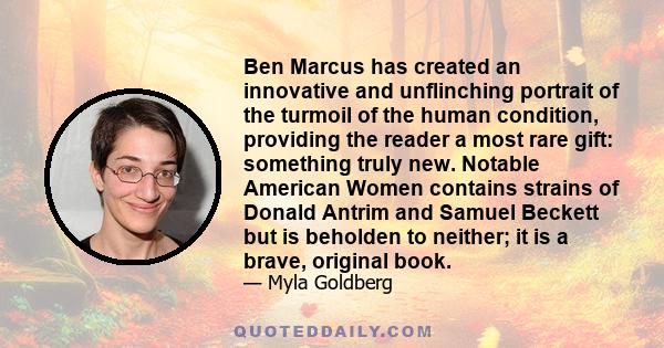 Ben Marcus has created an innovative and unflinching portrait of the turmoil of the human condition, providing the reader a most rare gift: something truly new. Notable American Women contains strains of Donald Antrim