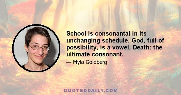 School is consonantal in its unchanging schedule. God, full of possibility, is a vowel. Death: the ultimate consonant.