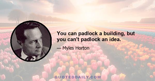 You can padlock a building, but you can't padlock an idea.