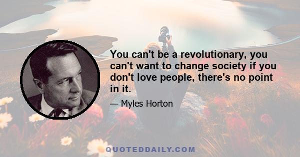 You can't be a revolutionary, you can't want to change society if you don't love people, there's no point in it.