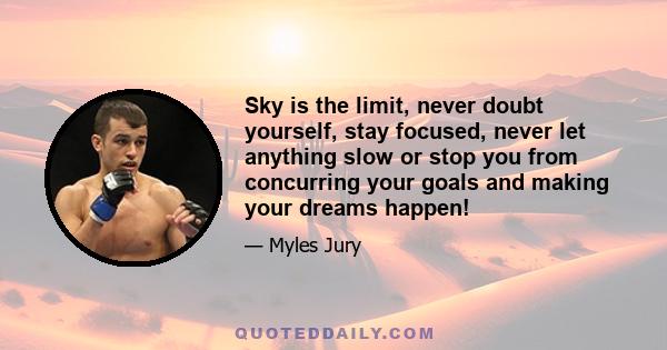 Sky is the limit, never doubt yourself, stay focused, never let anything slow or stop you from concurring your goals and making your dreams happen!