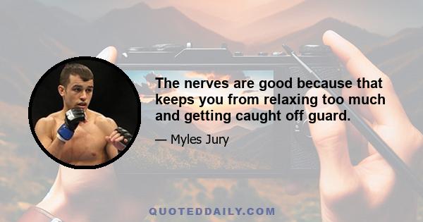 The nerves are good because that keeps you from relaxing too much and getting caught off guard.