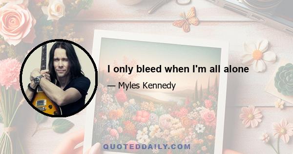 I only bleed when I'm all alone