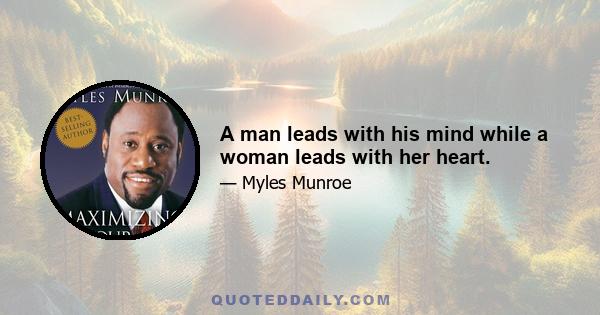 A man leads with his mind while a woman leads with her heart.