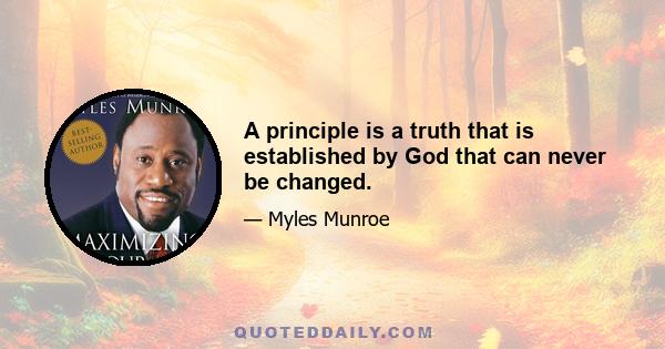 A principle is a truth that is established by God that can never be changed.