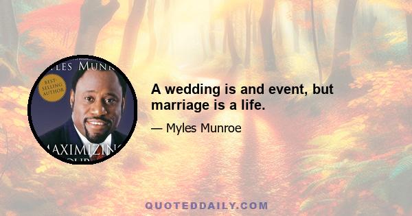 A wedding is and event, but marriage is a life.