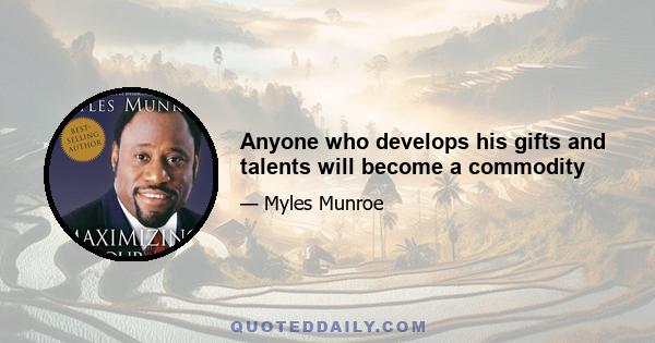 Anyone who develops his gifts and talents will become a commodity