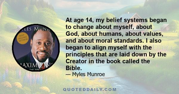 At age 14, my belief systems began to change about myself, about God, about humans, about values, and about moral standards. I also began to align myself with the principles that are laid down by the Creator in the book 