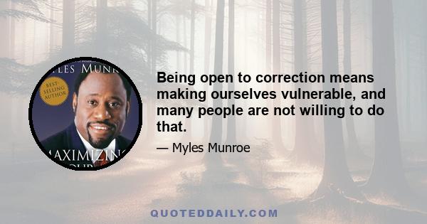 Being open to correction means making ourselves vulnerable, and many people are not willing to do that.