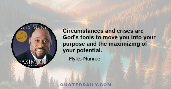 Circumstances and crises are God's tools to move you into your purpose and the maximizing of your potential.