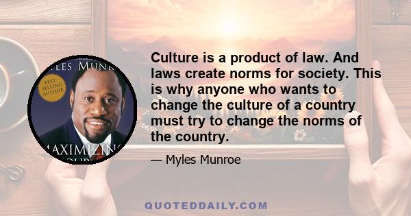 Culture is a product of law. And laws create norms for society. This is why anyone who wants to change the culture of a country must try to change the norms of the country.