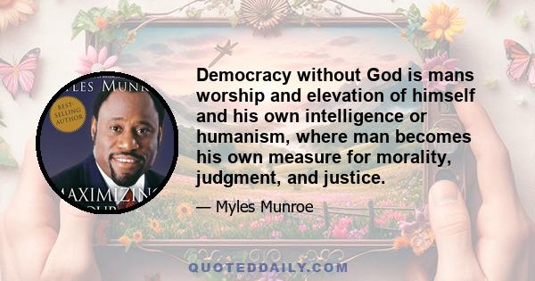 Democracy without God is mans worship and elevation of himself and his own intelligence or humanism, where man becomes his own measure for morality, judgment, and justice.