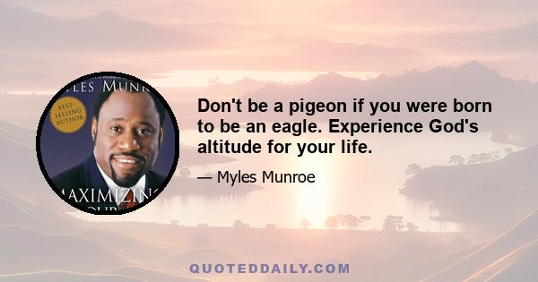 Don't be a pigeon if you were born to be an eagle. Experience God's altitude for your life.