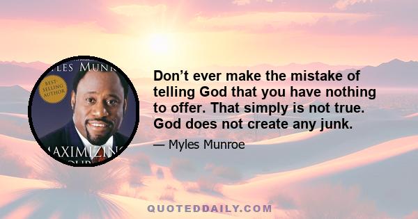 Don’t ever make the mistake of telling God that you have nothing to offer. That simply is not true. God does not create any junk.