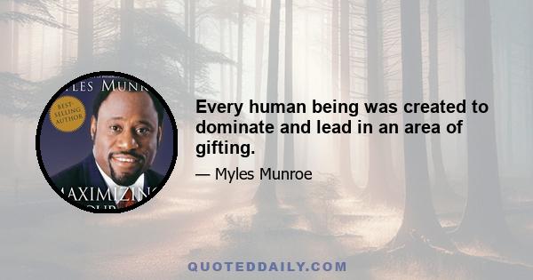 Every human being was created to dominate and lead in an area of gifting.