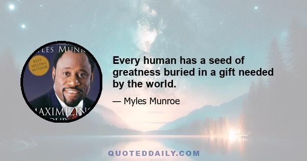 Every human has a seed of greatness buried in a gift needed by the world.