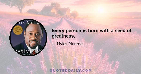 Every person is born with a seed of greatness.