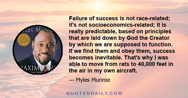 Failure of success is not race-related; it's not socioeconomics-related; it is really predictable, based on principles that are laid down by God the Creator by which we are supposed to function. If we find them and obey 