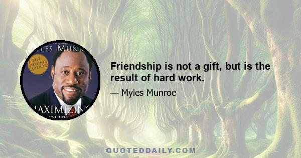 Friendship is not a gift, but is the result of hard work.