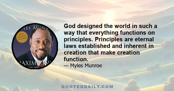 God designed the world in such a way that everything functions on principles. Principles are eternal laws established and inherent in creation that make creation function.