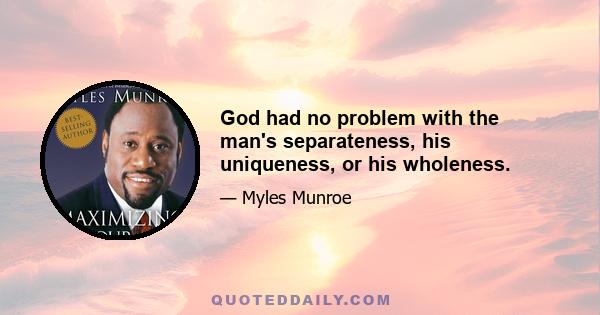 God had no problem with the man's separateness, his uniqueness, or his wholeness.