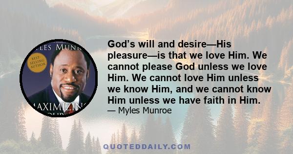 God’s will and desire—His pleasure—is that we love Him. We cannot please God unless we love Him. We cannot love Him unless we know Him, and we cannot know Him unless we have faith in Him.