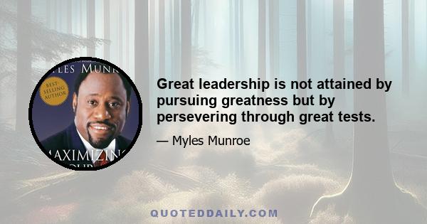 Great leadership is not attained by pursuing greatness but by persevering through great tests.