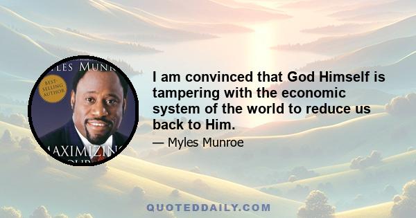 I am convinced that God Himself is tampering with the economic system of the world to reduce us back to Him.