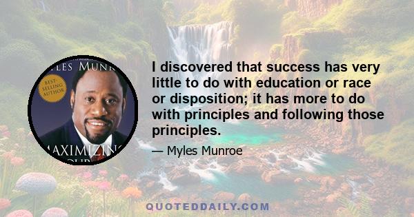 I discovered that success has very little to do with education or race or disposition; it has more to do with principles and following those principles.