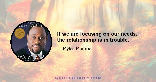 If we are focusing on our needs, the relationship is in trouble.