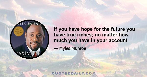 If you have hope for the future you have true riches; no matter how much you have in your account