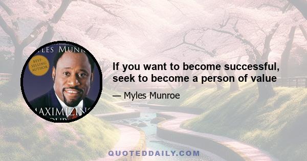 If you want to become successful, seek to become a person of value