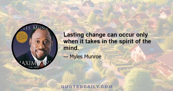 Lasting change can occur only when it takes in the spirit of the mind.