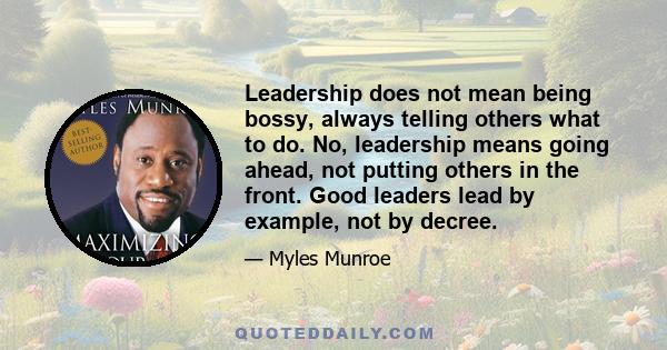 Leadership does not mean being bossy, always telling others what to do. No, leadership means going ahead, not putting others in the front. Good leaders lead by example, not by decree.