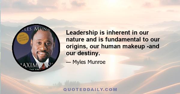 Leadership is inherent in our nature and is fundamental to our origins, our human makeup -and our destiny.