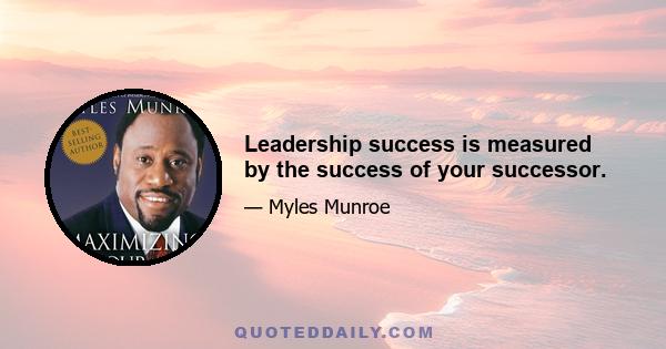 Leadership success is measured by the success of your successor.