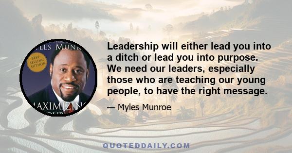 Leadership will either lead you into a ditch or lead you into purpose. We need our leaders, especially those who are teaching our young people, to have the right message.