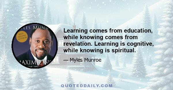 Learning comes from education, while knowing comes from revelation. Learning is cognitive, while knowing is spiritual.